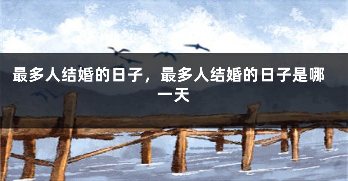 最多人结婚的日子，最多人结婚的日子是哪一天