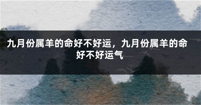 九月份属羊的命好不好运，九月份属羊的命好不好运气