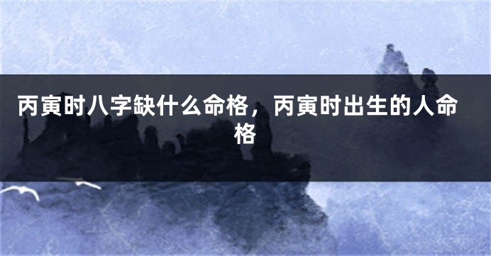 丙寅时八字缺什么命格,丙寅时出生的人命格