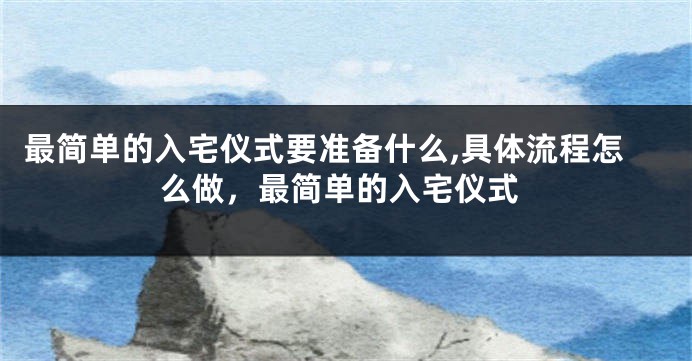 最简单的入宅仪式要准备什么,具体流程怎么做，最简单的入宅仪式