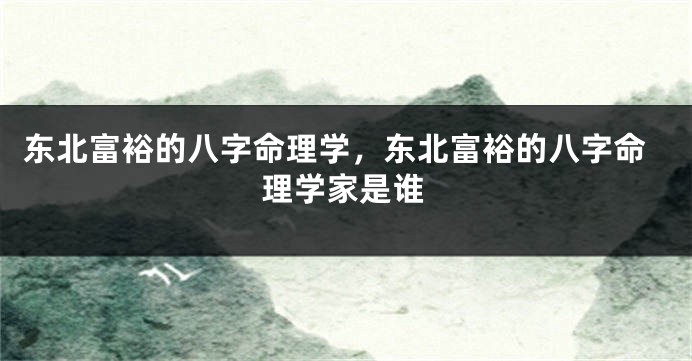 东北富裕的八字命理学,东北富裕的八字命理学家是谁