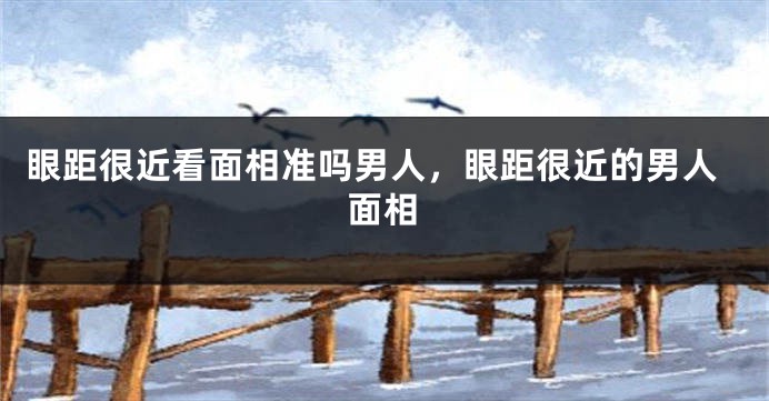 眼距很近看面相准吗男人，眼距很近的男人面相