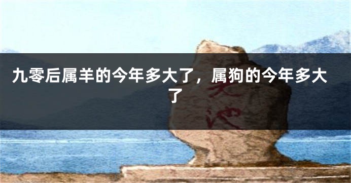 九零后属羊的今年多大了，属狗的今年多大了