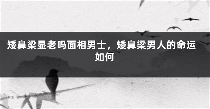 矮鼻梁显老吗面相男士，矮鼻梁男人的命运如何