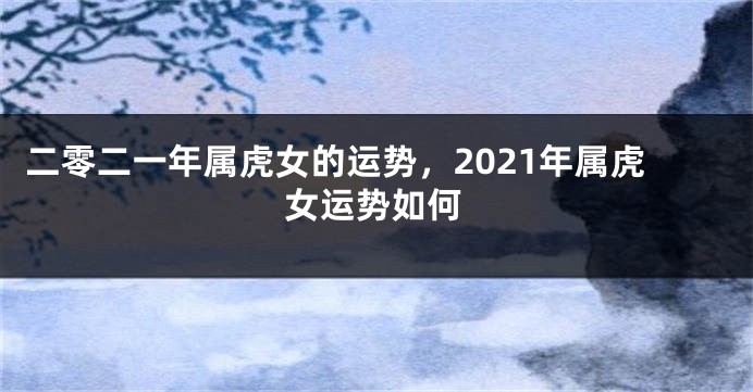 二零二一年属虎女的运势，2021年属虎女运势如何