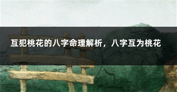 互犯桃花的八字命理解析，八字互为桃花