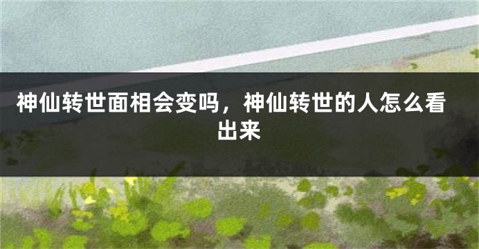 神仙转世面相会变吗，神仙转世的人怎么看出来