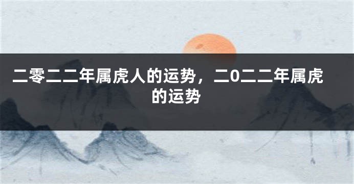 二零二二年属虎人的运势，二0二二年属虎的运势