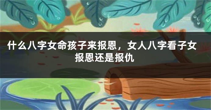 什么八字女命孩子来报恩，女人八字看子女报恩还是报仇