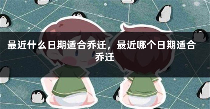 最近什么日期适合乔迁，最近哪个日期适合乔迁