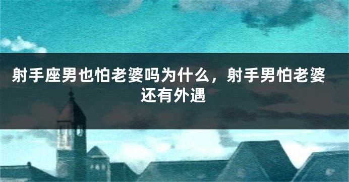 射手座男也怕老婆吗为什么，射手男怕老婆还有外遇