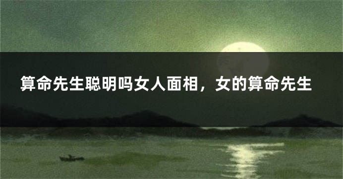 算命先生聪明吗女人面相，女的算命先生
