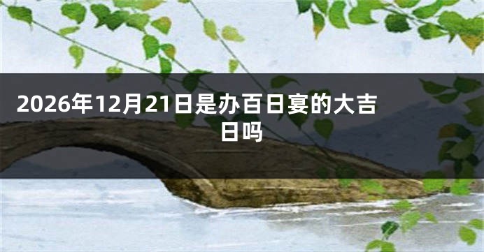 2026年12月21日是办百日宴的大吉日吗