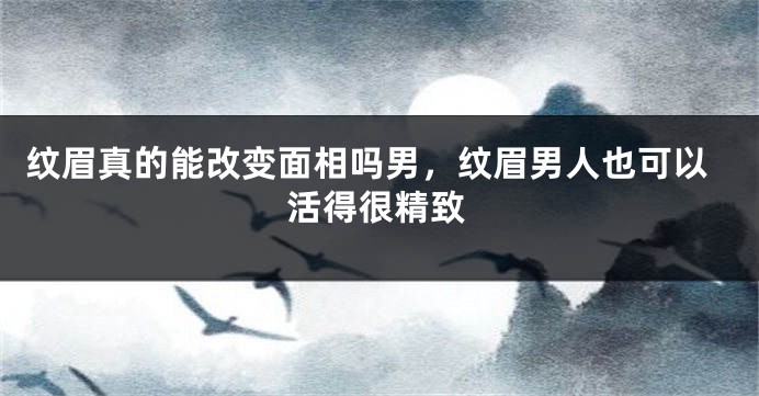 纹眉真的能改变面相吗男,纹眉男人也可以活得很精致