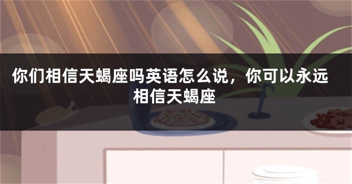你们相信天蝎座吗英语怎么说，你可以永远相信天蝎座