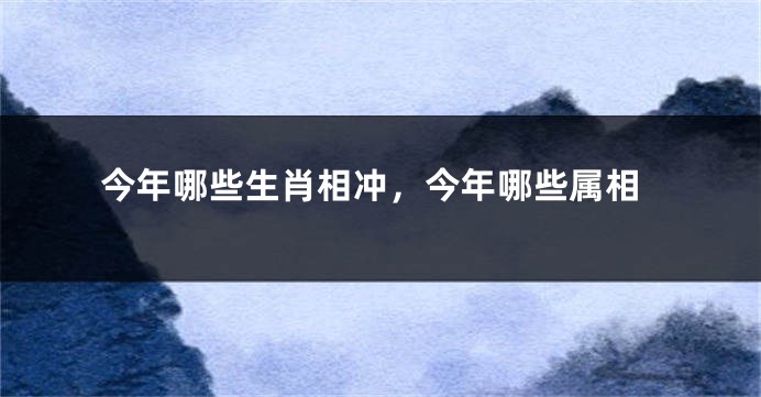 今年哪些生肖相冲，今年哪些属相