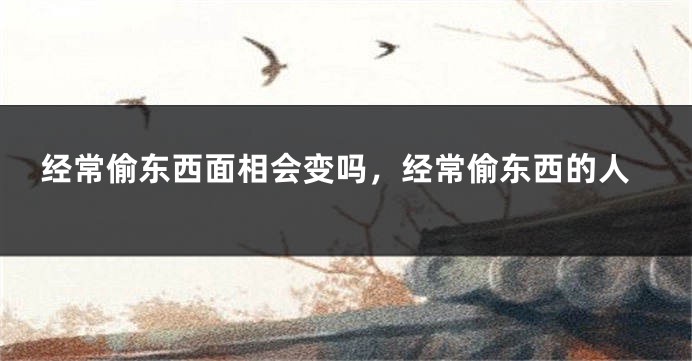 经常偷东西面相会变吗，经常偷东西的人