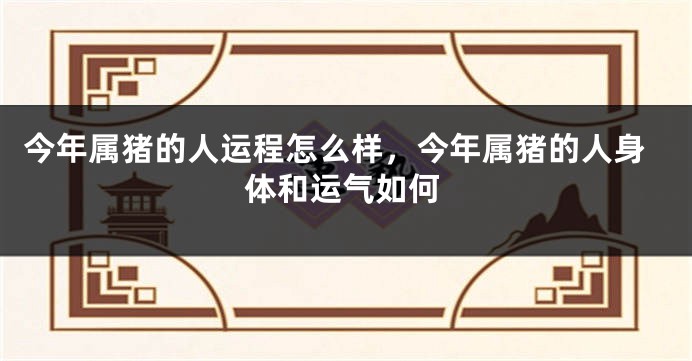 今年属猪的人运程怎么样，今年属猪的人身体和运气如何