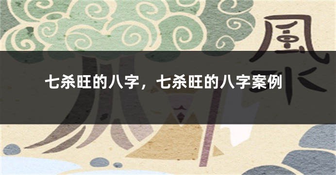 七杀旺的八字，七杀旺的八字案例