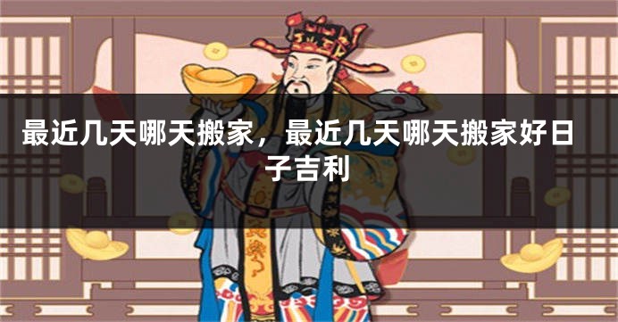 最近几天哪天搬家，最近几天哪天搬家好日子吉利