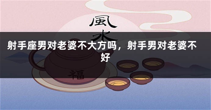 射手座男对老婆不大方吗，射手男对老婆不好