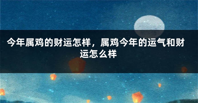 今年属鸡的财运怎样，属鸡今年的运气和财运怎么样