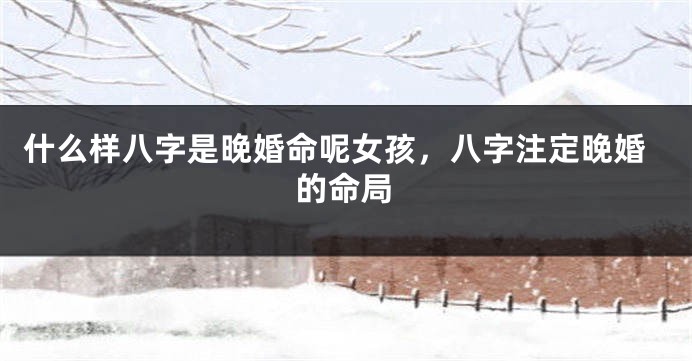 什么样八字是晚婚命呢女孩,八字注定晚婚的命局