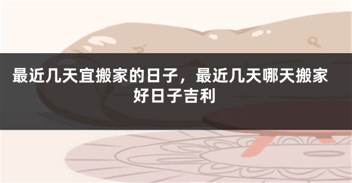 最近几天宜搬家的日子，最近几天哪天搬家好日子吉利