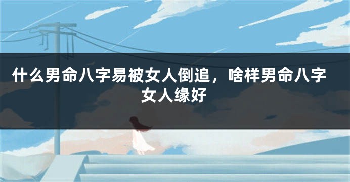 什么男命八字易被女人倒追，啥样男命八字女人缘好