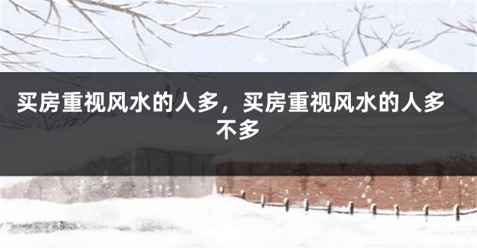买房重视风水的人多，买房重视风水的人多不多