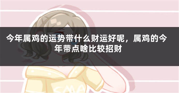今年属鸡的运势带什么财运好呢，属鸡的今年带点啥比较招财