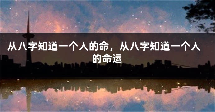 从八字知道一个人的命,从八字知道一个人的命运