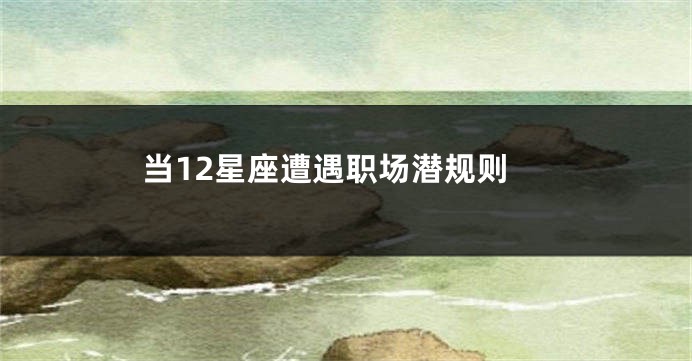 当12星座遭遇职场潜规则