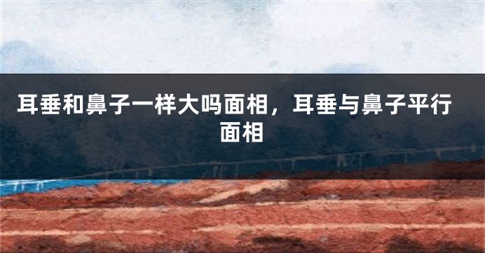 耳垂和鼻子一样大吗面相，耳垂与鼻子平行面相