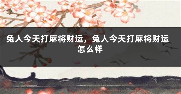 兔人今天打麻将财运，兔人今天打麻将财运怎么样
