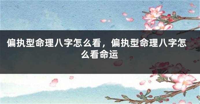 偏执型命理八字怎么看，偏执型命理八字怎么看命运