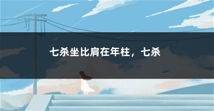 七杀坐比肩在年柱，七杀