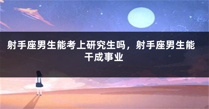 射手座男生能考上研究生吗，射手座男生能干成事业