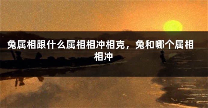 兔属相跟什么属相相冲相克，兔和哪个属相相冲
