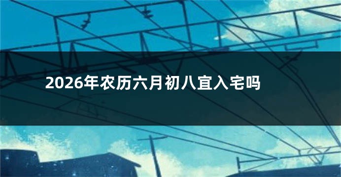 2026年农历六月初八宜入宅吗