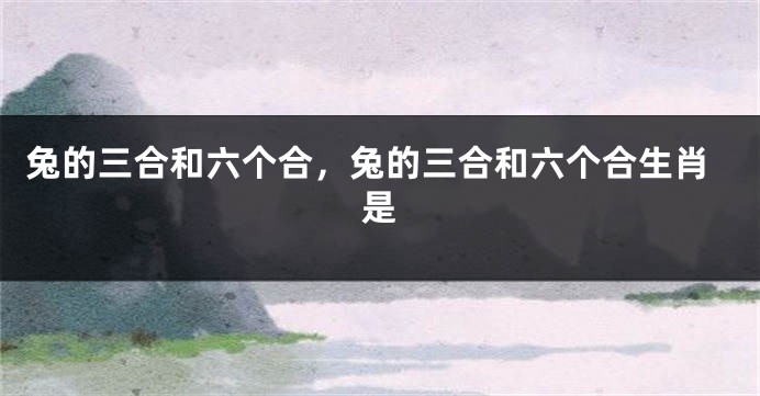 兔的三合和六个合，兔的三合和六个合生肖是