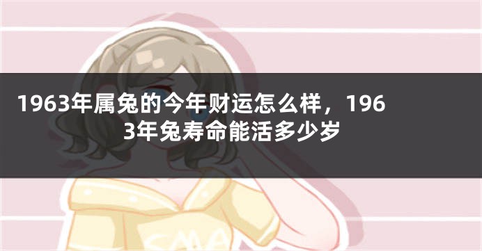 1963年属兔的今年财运怎么样,1963年兔寿命能活多少岁