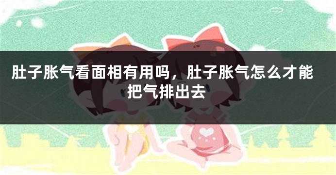 肚子胀气看面相有用吗，肚子胀气怎么才能把气排出去