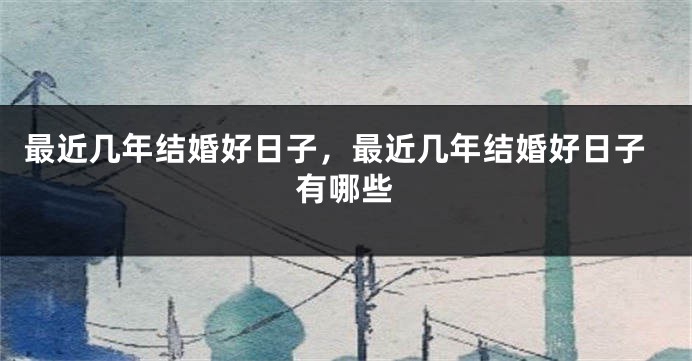 最近几年结婚好日子,最近几年结婚好日子有哪些