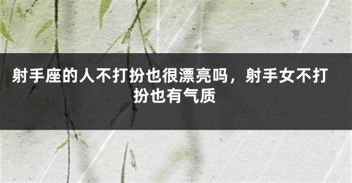射手座的人不打扮也很漂亮吗，射手女不打扮也有气质
