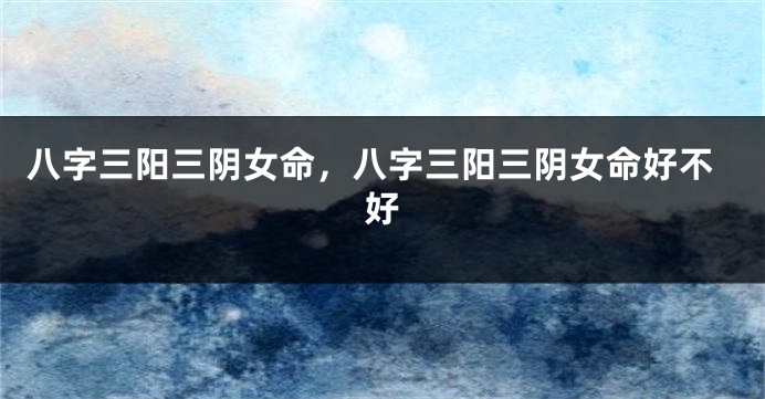 八字三阳三阴女命,八字三阳三阴女命好不好