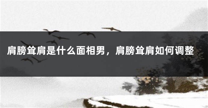 肩膀耸肩是什么面相男，肩膀耸肩如何调整