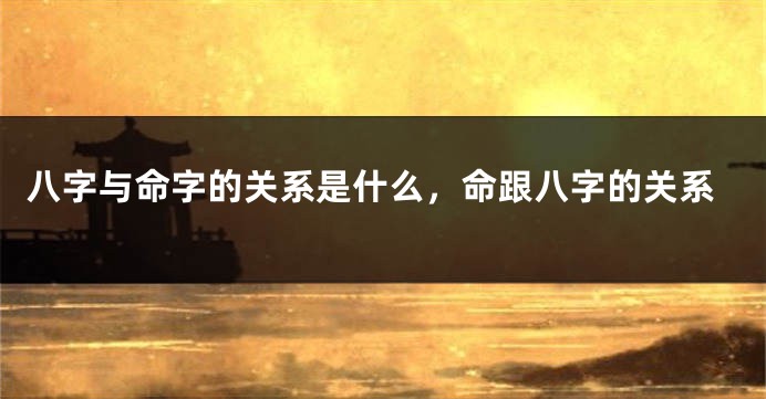 八字与命字的关系是什么，命跟八字的关系