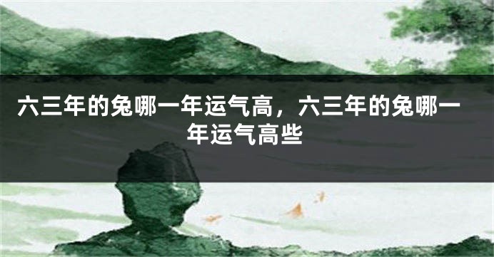 六三年的兔哪一年运气高，六三年的兔哪一年运气高些