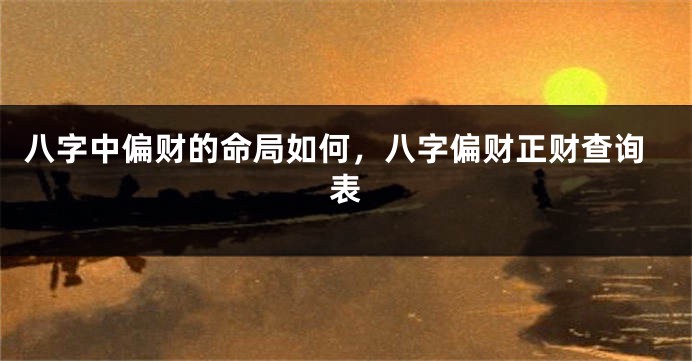 八字中偏财的命局如何,八字偏财正财查询表